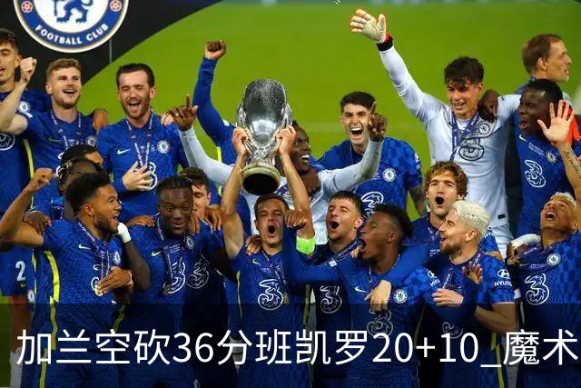 加兰空砍36分班凯罗20+10 魔术击败骑士2连胜